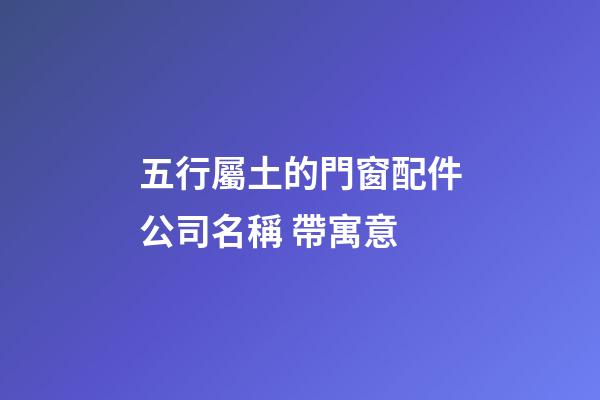五行屬土的門窗配件公司名稱 帶寓意-第1張-公司起名-玄機派